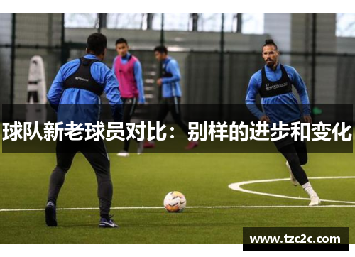 球队新老球员对比：别样的进步和变化