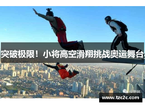 突破极限！小将高空滑翔挑战奥运舞台