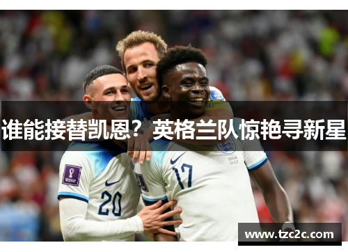 谁能接替凯恩？英格兰队惊艳寻新星