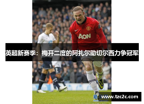 英超新赛季：梅开二度的阿扎尔助切尔西力争冠军