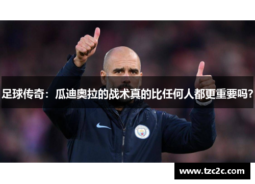 足球传奇：瓜迪奥拉的战术真的比任何人都更重要吗？