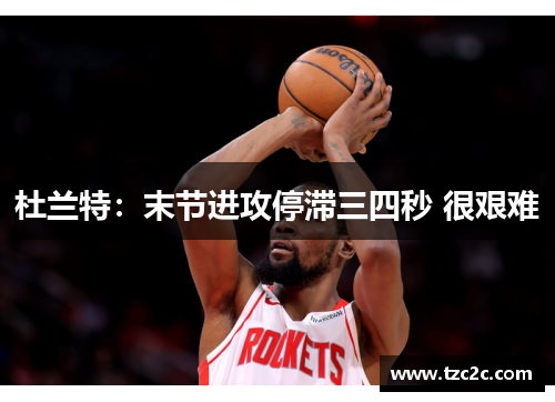 杜兰特：末节进攻停滞三四秒 很艰难